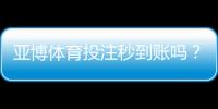 亚博体育投注秒到账吗?充值提现到账速度与快速出款攻略
