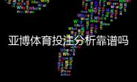 亚博体育投注分析靠谱吗?真实测评、识别技巧与风险防范全攻略