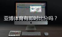 亚博体育有即时比分吗?实时比分功能、查看方法与常见问题详解