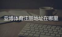 亚博体育注册地址在哪里?2026最新官网入口与注册流程详解