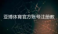 亚博体育官方账号注册教程:手机与网页版图文步骤、验证方式及常见问题