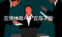 亚博体育APP官方下载通道怎么找？最新官方渠道、安全下载与安装步骤