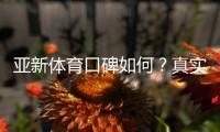 亚新体育口碑如何?真实玩家评价、优势缺点与安全性全面解析