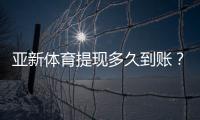 亚新体育提现多久到账?到账时间、常见延迟原因与加速技巧详解