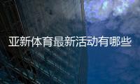 亚新体育最新活动有哪些?优惠详情、领取攻略与常见注意事项