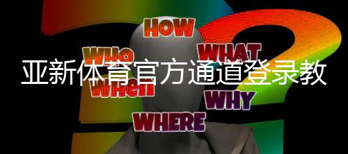 亚新体育官方通道登录教程:最新入口、账号验证与安全使用全攻略
