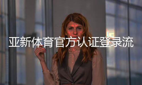 亚新体育官方认证登录流程详解:新手注册、账号认证与常见故障处理