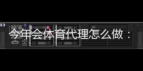 今年会体育代理怎么做：新手零基础代理流程与高效推广赚钱攻略