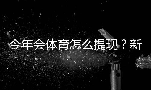 今年会体育怎么提现？新手提现流程、到账时间与常见问题全解析