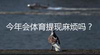 今年会体育提现麻烦吗?最新提现流程、到账速度与常见问题全面解析
