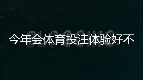 今年会体育投注体验好不好?实测评测:界面、赔率、客服与提现速度一文看懂