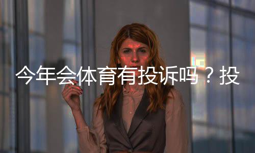 今年会体育有投诉吗？投诉情况汇总、常见问题与维权攻略