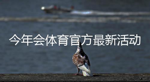 今年会体育官方最新活动一览:时间、规则、报名流程与大奖攻略