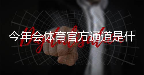 今年会体育官方通道是什么？最新官方入口、登录指南与常见问题一文看懂