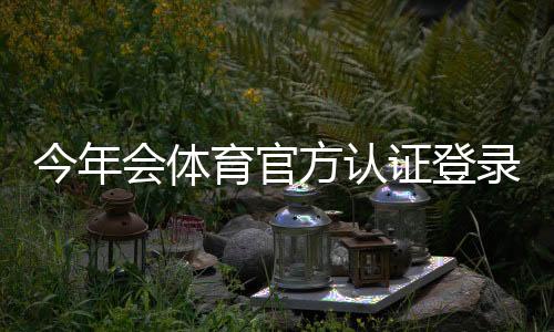 今年会体育官方认证登录详解:注册步骤、认证流程与常见问题