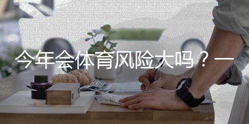 今年会体育风险大吗?一文看懂风险来源与避险策略