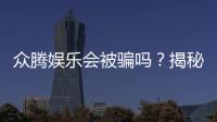 众腾娱乐会被骗吗?揭秘平台安全性及防骗指南