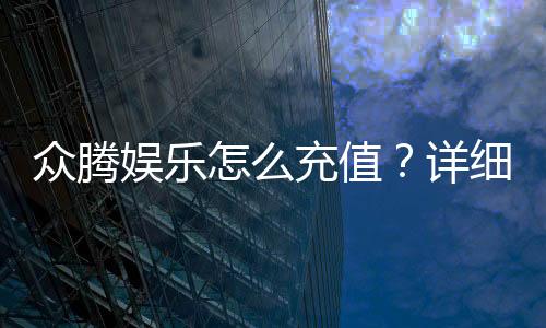众腾娱乐怎么充值?详细步骤与到账时间解析