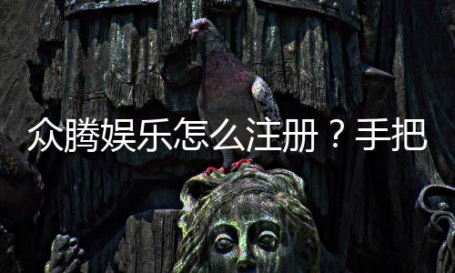 众腾娱乐怎么注册?手把手教你快速完成账号申请
