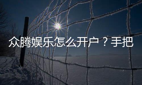 众腾娱乐怎么开户?手把手教你快速注册流程