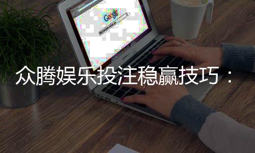 众腾娱乐投注稳赢技巧:资深玩家揭秘三大长效盈利策略