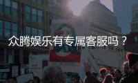 众腾娱乐有专属客服吗?详解VIP服务与一对一支持体验