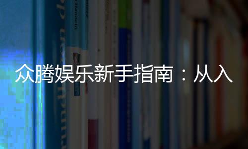 众腾娱乐新手指南:从入门到精通的完整攻略