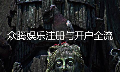众腾娱乐注册与开户全流程:轻松完成账号申请与游戏畅玩指南