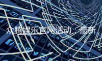 众腾娱乐官网活动:最新优惠与精彩游戏等你体验