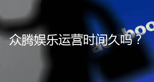 众腾娱乐运营时间久吗?资深玩家解析平台历史与稳定性