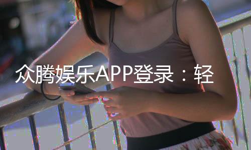 众腾娱乐APP登录:轻松畅玩棋牌电游的必备指南