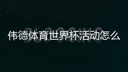 伟德体育世界杯活动怎么玩?优惠、参与攻略与领取规则全解析