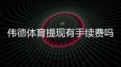 伟德体育提现有手续费吗?最新手续费标准、影响因素与省钱攻略