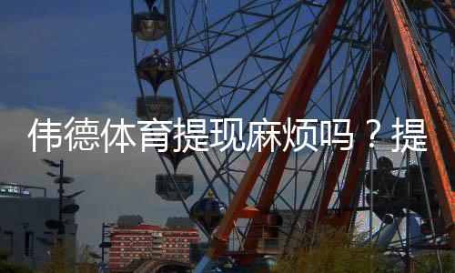 伟德体育提现麻烦吗?提现流程、到账时间与常见问题全攻略