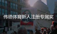 伟德体育新人注册专属奖励怎么玩?领取步骤、注意事项与实用攻略