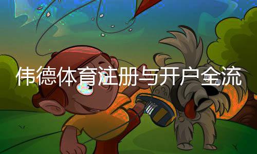 伟德体育注册与开户全流程:新手一步步图文教学与常见问题解答