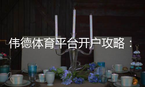伟德体育平台开户攻略:新手注册流程、实名认证与常见问题一看就懂