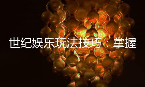 世纪娱乐玩法技巧:掌握这些秘诀让你轻松赢遍全场