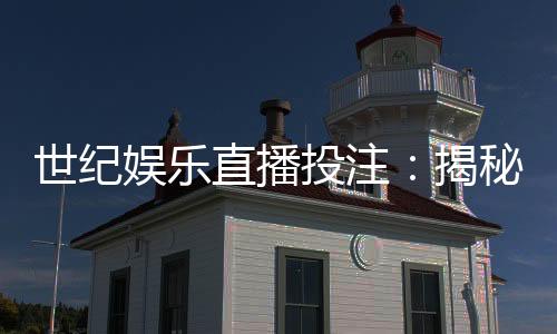 世纪娱乐直播投注:揭秘高胜率玩家的实战技巧与策略