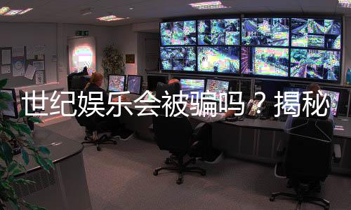 世纪娱乐会被骗吗?揭秘平台安全性与防骗指南