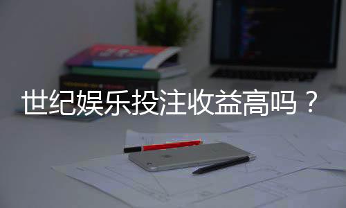 世纪娱乐投注收益高吗?深度解析平台盈利潜力与实战策略
