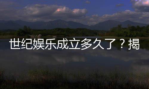 世纪娱乐成立多久了?揭秘其发展历程与品牌实力