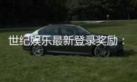 世纪娱乐最新登录奖励:独家优惠与高额返利等你来拿