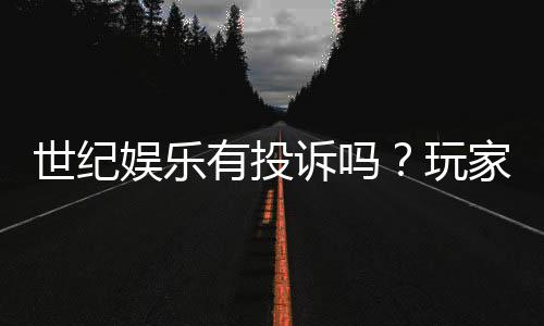 世纪娱乐有投诉吗?玩家真实反馈与投诉处理解析