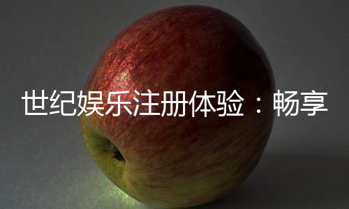 世纪娱乐注册体验:畅享顶级棋牌与电子游艺的尊贵之旅