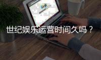 世纪娱乐运营时间久吗？揭秘平台历史与玩家真实体验