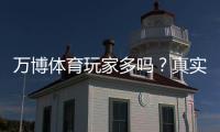 万博体育玩家多吗?真实用户数量、活跃度与口碑安全全面解析
