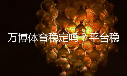 万博体育稳定吗?平台稳定性、安全性与用户口碑全面解析