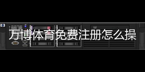 万博体育免费注册怎么操作?新手注册步骤、优惠领取与常见问题全攻略