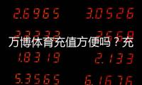 万博体育充值方便吗？充值流程、支付渠道与安全性详解